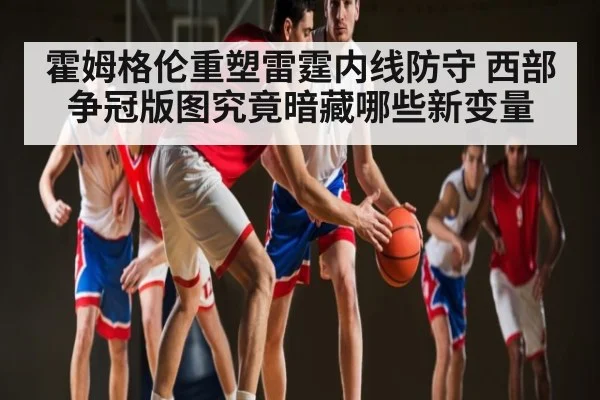 霍姆格伦重塑雷霆内线防守 西部争冠版图究竟暗藏哪些新变量