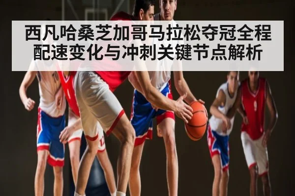 西凡哈桑芝加哥马拉松夺冠全程配速变化与冲刺关键节点解析
