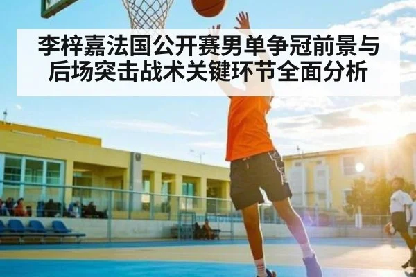 李梓嘉法国公开赛男单争冠前景与后场突击战术关键环节全面分析(Baccarat Gaming)